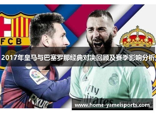 2017年皇马与巴塞罗那经典对决回顾及赛季影响分析