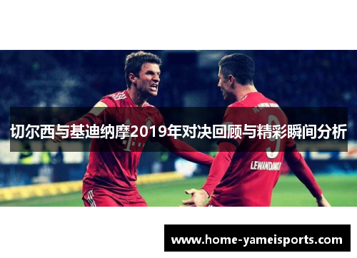 切尔西与基迪纳摩2019年对决回顾与精彩瞬间分析