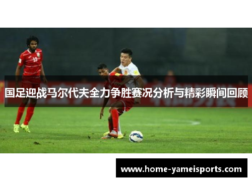 国足迎战马尔代夫全力争胜赛况分析与精彩瞬间回顾